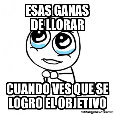Meme Por favor - esas ganas de llorar cuando ves que se logro el ...