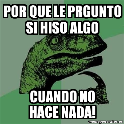 Meme Filosoraptor POR QUE LE PRGUNTO SI HISO ALGO CUANDO NO HACE NADA 25219886