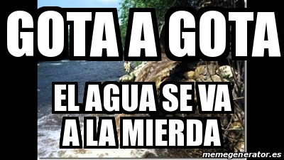 Meme Personalizado - Gota a gota El agua se va a la mierda - 25393701