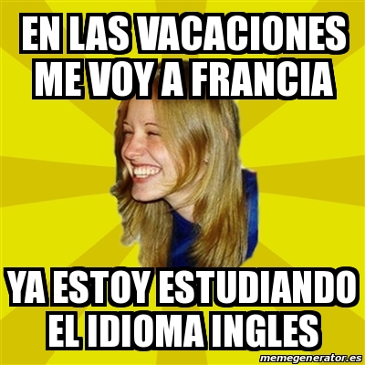 Meme Trologirl En Las Vacaciones Me Voy A Francia Ya Estoy Estudiando El Idioma Ingles