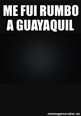 Meme Personalizado - me fui rumbo a guayaquil - 25802045