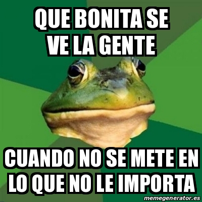 Meme Foul Bachelor Frog Que Bonita Se Ve La Gente Cuando No Se Mete En Lo Que No Le Importa