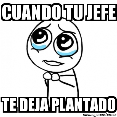 Meme Por Favor Cuando Tu Jefe Te Deja Plantado