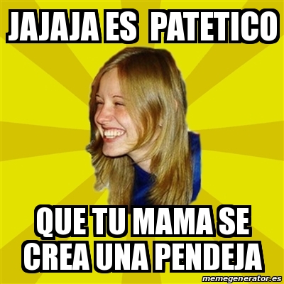 Meme Trologirl Jajaja Es Patetico Que Tu Mama Se Crea Una Pendeja