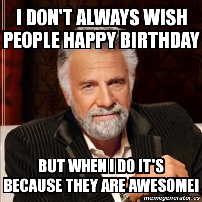 Meme Most interesting man - I DON'T ALWAYS WISH PEOPLE HAPPY BIRTHDAY ...