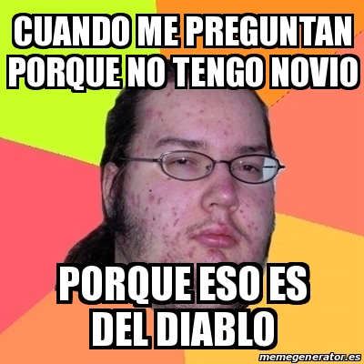 Meme Friki Cuando Me Preguntan Porque No Tengo Novio Porque Eso Es Del Diablo