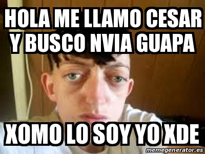 Meme Personalizado - Hola me llamo cesar y busco nvia guapa Xomo lo soy yo  xde - 27763943