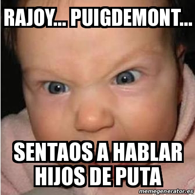 Meme Bebe Furioso Rajoy Puigdemont Sentaos A Hablar Hijos De Puta