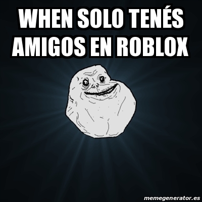 Meme Forever Alone When Solo Tena C S Amigos En Roblox 27788388 - solo alone roblox