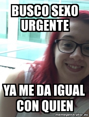 Meme Personalizado Busco Sexo Urgente Ya Me Da Igual Con Quien