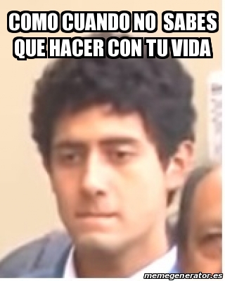 Meme Personalizado Como Cuando No Sabes Que Hacer Con Tu Vida