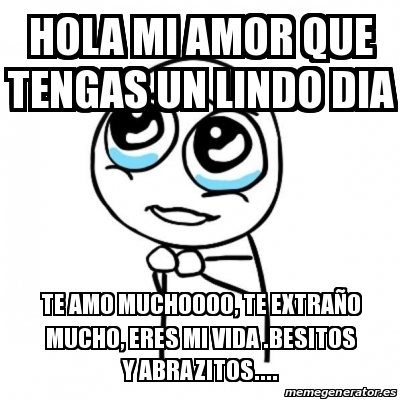 Meme Por favor - HOLA MI AMOR QUE TENGAS UN LINDO DIA TE AMO MUCHOOOO, TE  EXTRAÃ'O MUCHO, ERES MI VIDA .BESITOS Y ABRAZITOS.... - 28007421