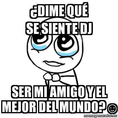 Meme Por Favor A Dime Qua C Se Siente Dj Ser Mi Amigo Y El Mejor Del Mundo A º