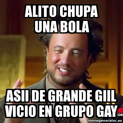 Meme Ancient Aliens - Alito chupa una bola Asii de grande giil vicio en  grupo gay - 28294544