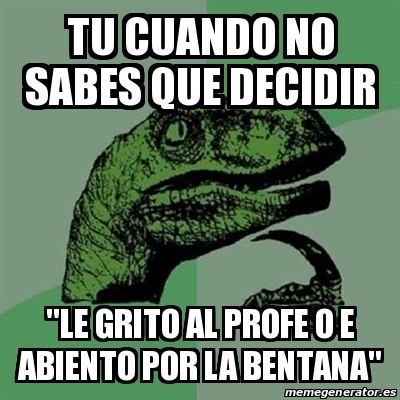 Meme Filosoraptor Tu Cuando No Sabes Que Decidir Le Grito Al Profe O E Abiento Por La