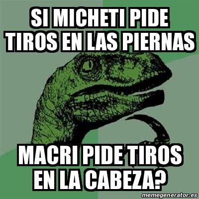 Meme Filosoraptor SI MICHETI PIDE TIROS EN LAS PIERNAS MACRI PIDE TIROS EN LA CABEZA 28360519