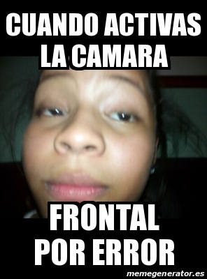 Meme Personalizado - Cuando activas la camara Frontal por error - 28472535