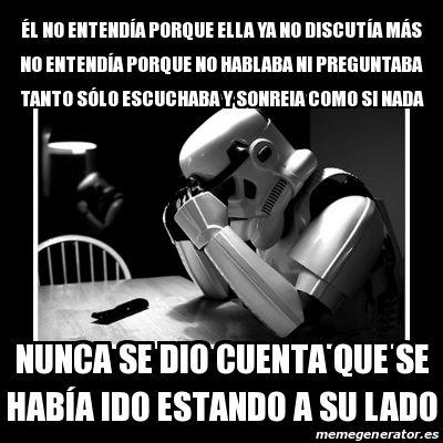 Meme Sad Trooper - Ã‰l no entendÃa porque ella ya no discutÃa mÃ¡s no  entendÃa porque no hablaba ni preguntaba tanto sÃ³lo escuchaba y sonreia  como si nada Nunca se dio cuenta