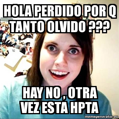 Meme Overly Attached Girlfriend - hola perdido por q tanto olvido ??? hay  no , otra vez esta hpta - 28541102