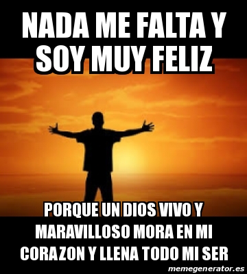 Meme Personalizado Nada Me Falta Y Soy Muy Feliz Porque Un Dios Vivo Y Maravilloso Mora En Mi Corazon Y Llena Todo Mi Ser