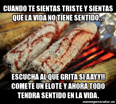 Meme Personalizado - cuando te sientas triste y sientas que la vida no  tiene sentido... escucha al que grita si aayy!! comete un elote y ahora  todo tendra sentido en la vida. -