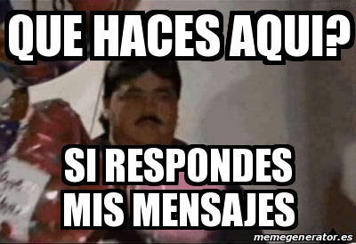 Meme Personalizado - Que Haces Aqui? Si Respondes Mis Mensajes - 28781147