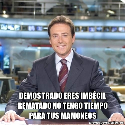 Meme Matias Prats - demostrado eres imbécil rematado no tengo ...