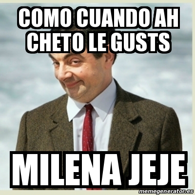 Meme Mr Bean Como Cuando Ah Cheto Le Gusts Milena Jeje