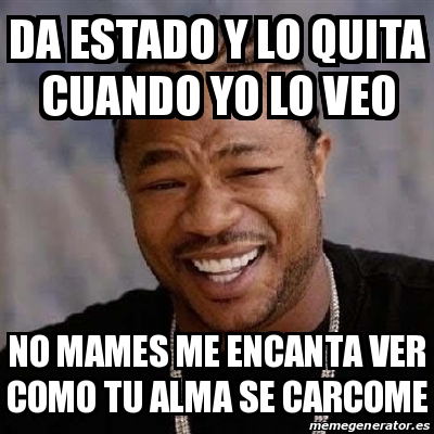 Meme Yo Dawg Da Estado Y Lo Quita Cuando Yo Lo Veo No Mames Me Encanta Ver Como Tu Alma Se