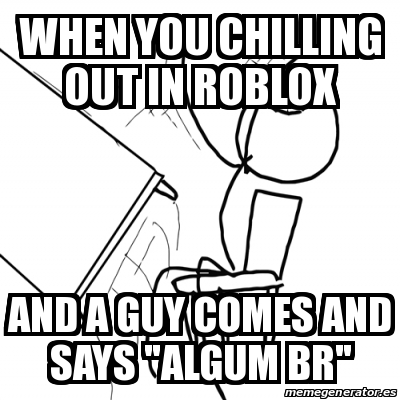 Meme Desk Flip Rage Guy When You Chilling Out In Roblox And A Guy Comes And Says Algum Br 28944737 - roblox memes br