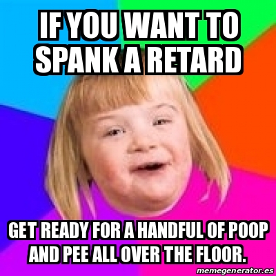 Meme Retard Girl If You Want To Spank A Retard Get Ready For A