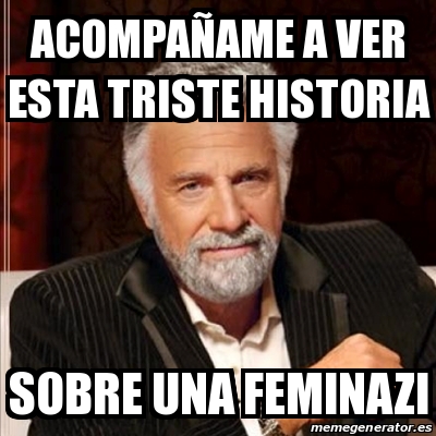 Meme Most Interesting Man Acompaa Ame A Ver Esta Triste Historia Sobre Una Feminazi 29138917