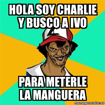 Meme Ash Pedreiro - hola soy Charlie y busco a Ivo para meterle la manguera  - 29349939