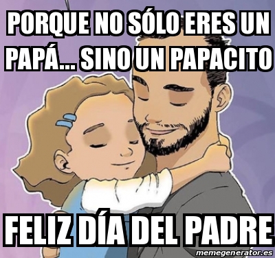 Meme Personalizado - Porque no sÃ³lo eres un papÃ¡... sino un papacito Feliz  dÃa del padre - 29435206