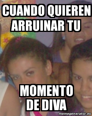 Meme Personalizado Cuando Quieren Arruinar Tu Momento De Diva