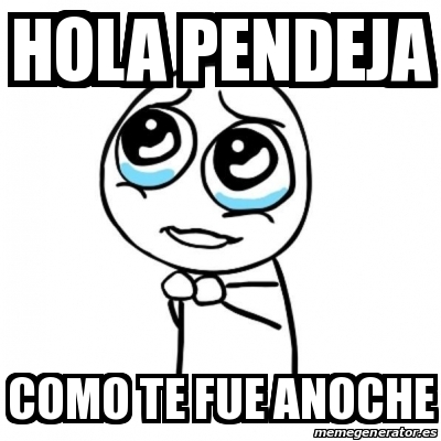 Meme Por favor - Hola pendeja Como te fue anoche - 29435679