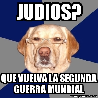 Meme Perro Racista - Judios? Que vuelva la segunda guerra mundial - 29489707