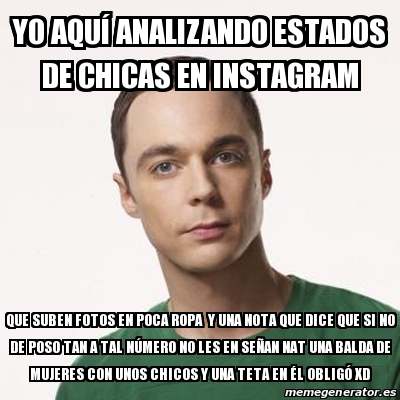 Meme Sheldon Cooper - Yo aquÃ Analizando Estados de Chicas En Instagram Que  Suben fotos en poca ropa y una nota que dice que si no de poso tan a tal  nÃºmero