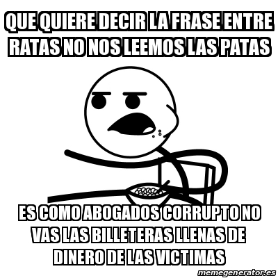 Meme Cereal Guy - que quiere decir la frase entre ratas no nos leemos las  patas es como abogados corrupto no vas las billeteras llenas de dinero de  las victimas - 29605158