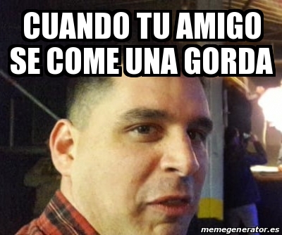 Meme Personalizado Cuando Tu Amigo Se Come Una Gorda