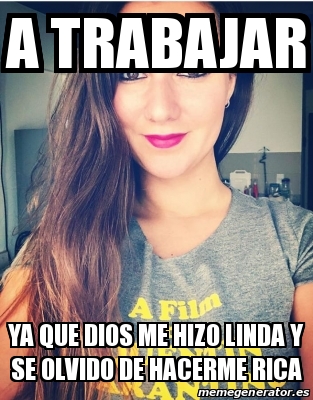 Meme Personalizado - A Trabajar Ya Que Dios Me Hizo Linda Y Se Olvido ...