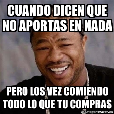 Meme Yo Dawg Cuando Dicen Que No Aportas En Nada Pero Los Vez Comiendo Todo Lo Que Tu Compras