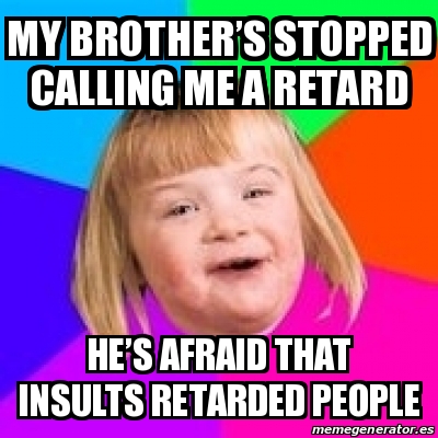 Meme Retard Girl - My brotherâ€™s stopped calling me a retard Heâ€™s ...