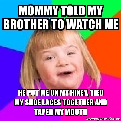 Meme Retard Girl - Mommy told my brother to watch me He put me on my ...