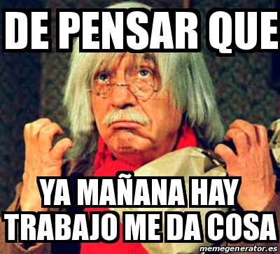 Meme Personalizado De Pensar Que Ya Maa Ana Hay Trabajo Me Da Cosa