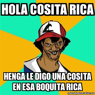 Meme Ash Pedreiro - hOLA COSITA RICA henga le digo una cosita en esa  boquita rica - 29739096