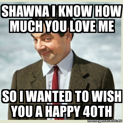 Meme Mr Bean - Shawna I know how much you love me So I wanted to wish ...