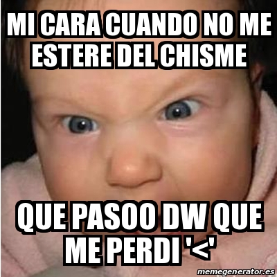 Meme Bebe Furioso Mi Cara Cuando No Me Estere Del Chisme Que Pasoo Dw