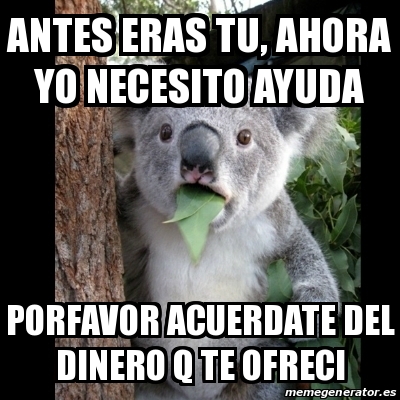 Meme Koala Antes Eras Tu Ahora Yo Necesito Ayuda Porfavor Acuerdate Del Dinero Q Te Ofreci