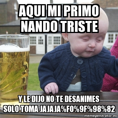 Meme Drunk Baby - Aqui Mi Primo Nando Triste Y Le Dijo No Te Desanimes ...